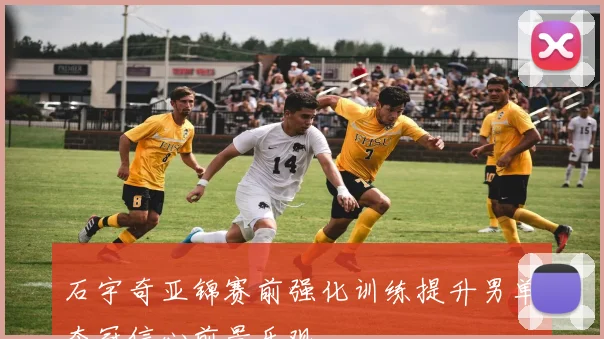 石宇奇亚锦赛前强化训练提升男单夺冠信心前景乐观