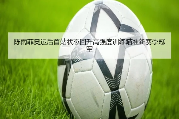陈雨菲奥运后首站状态回升高强度训练瞄准新赛季冠军