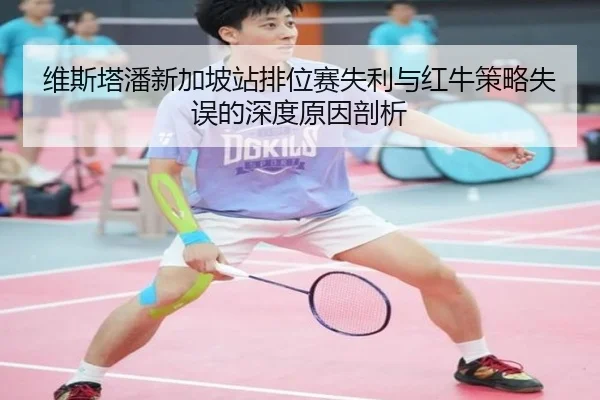 维斯塔潘新加坡站排位赛失利与红牛策略失误的深度原因剖析