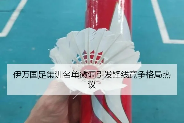 伊万国足集训名单微调引发锋线竞争格局热议
